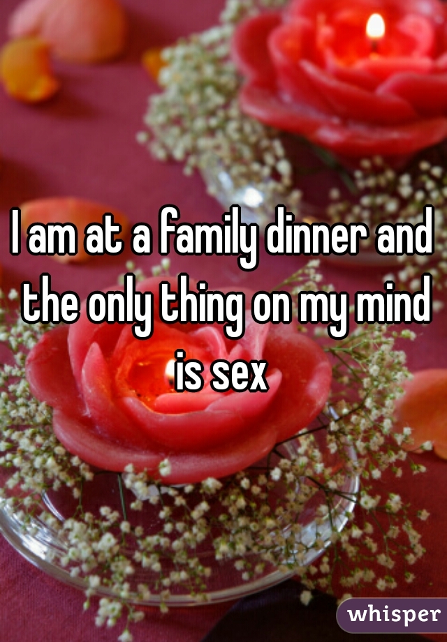 I am at a family dinner and the only thing on my mind is sex 