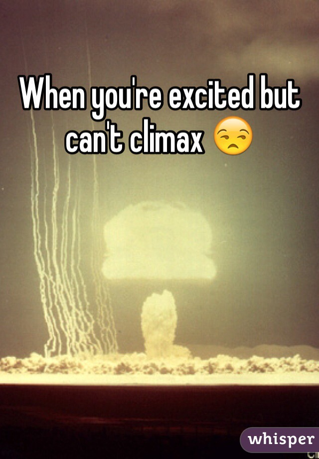 When you're excited but can't climax 😒