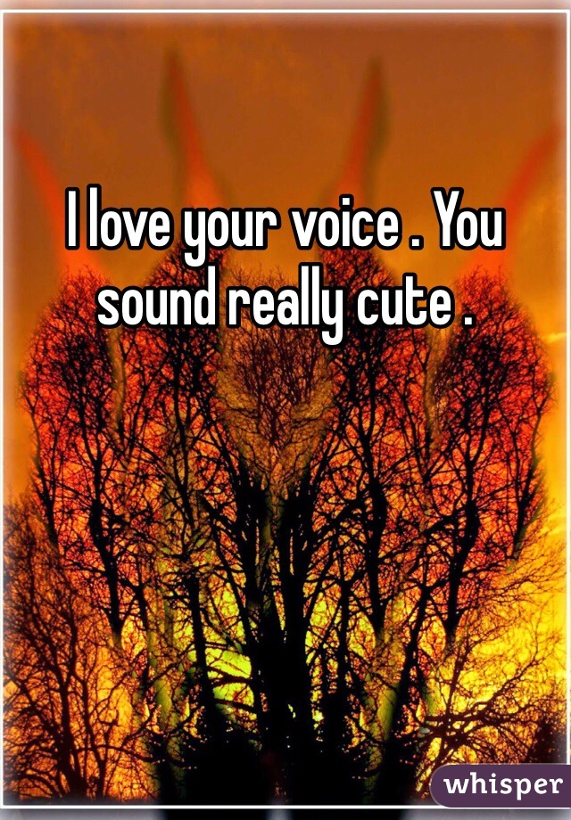 I love your voice . You sound really cute . 