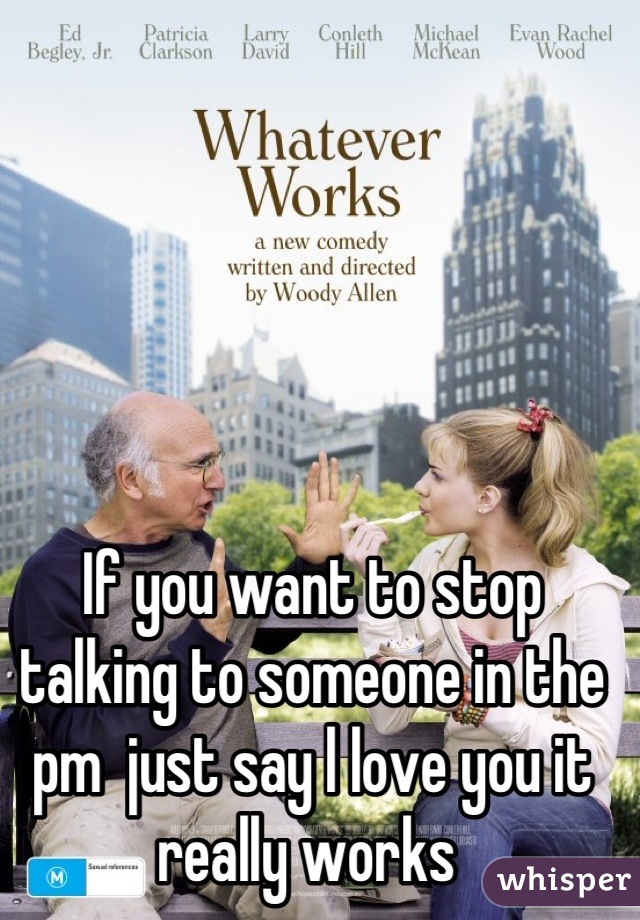 If you want to stop talking to someone in the pm  just say l love you it really works 