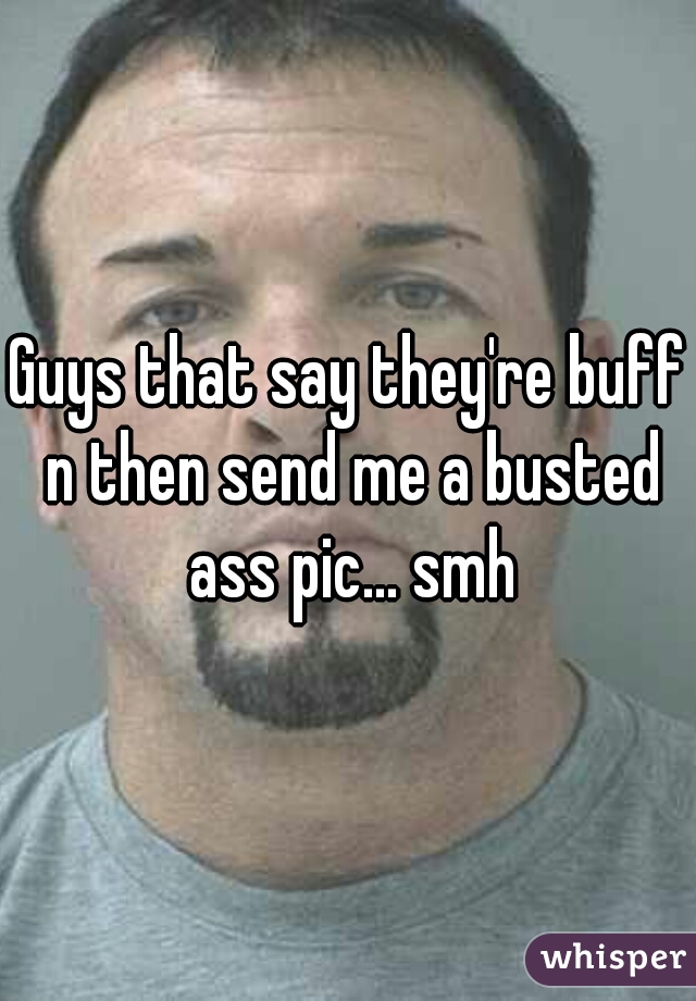 Guys that say they're buff n then send me a busted ass pic... smh