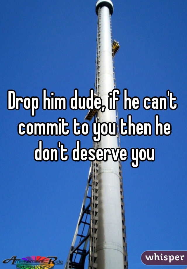 Drop him dude, if he can't commit to you then he don't deserve you