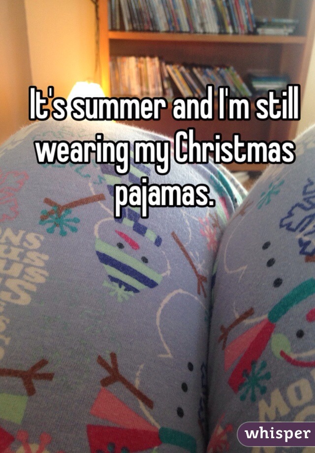 It's summer and I'm still wearing my Christmas pajamas. 