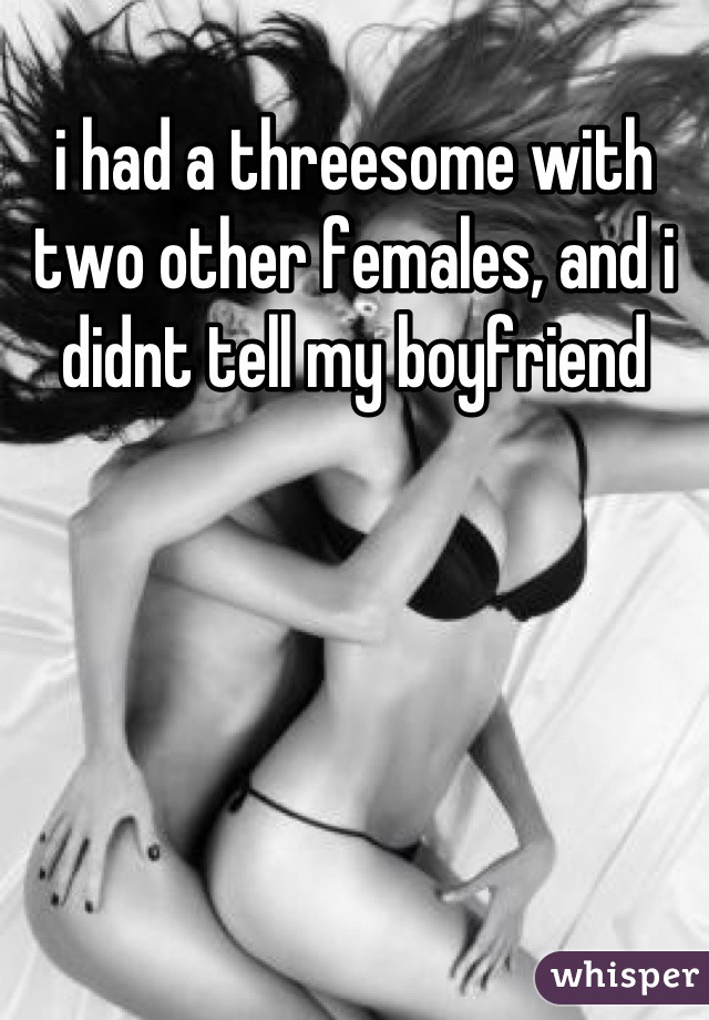 i had a threesome with two other females, and i didnt tell my boyfriend