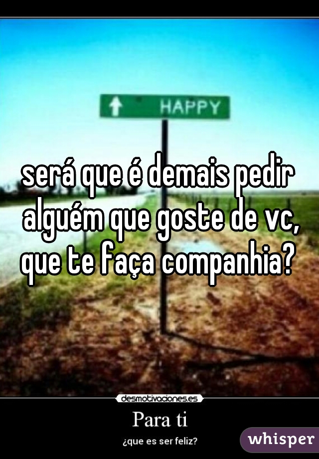 será que é demais pedir alguém que goste de vc, que te faça companhia? 