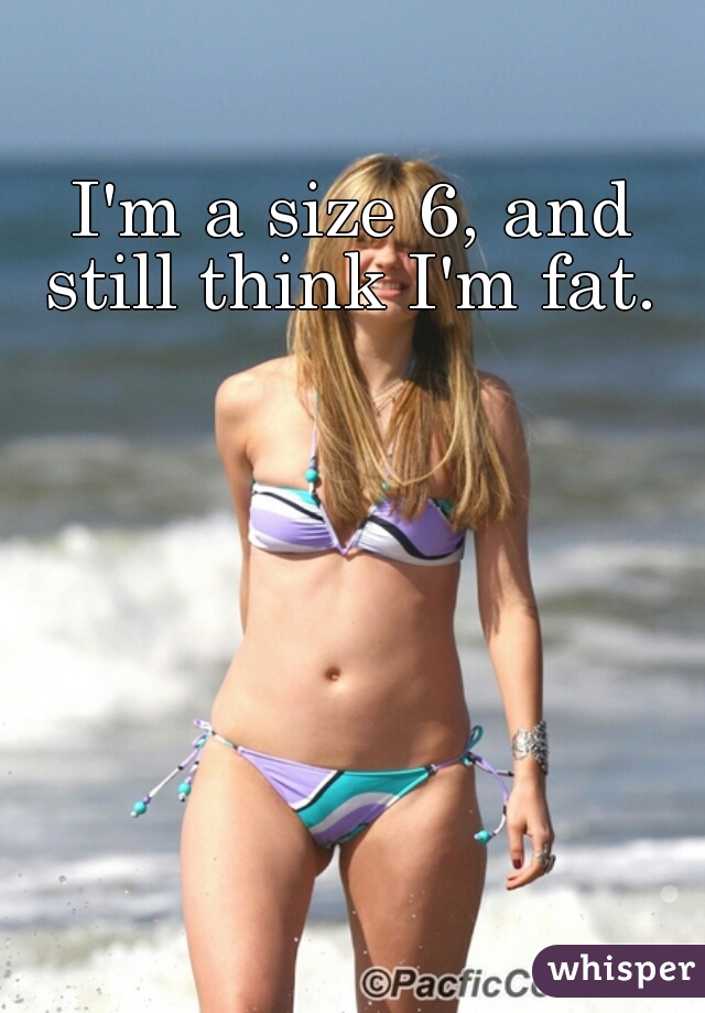 I'm a size 6, and still think I'm fat. 