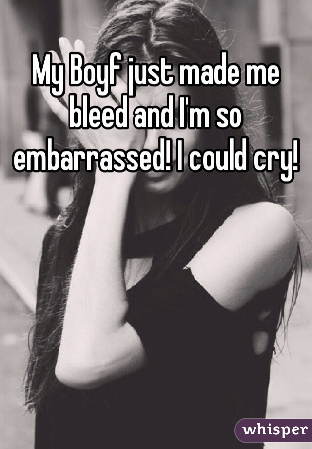 My Boyf just made me bleed and I'm so embarrassed! I could cry!