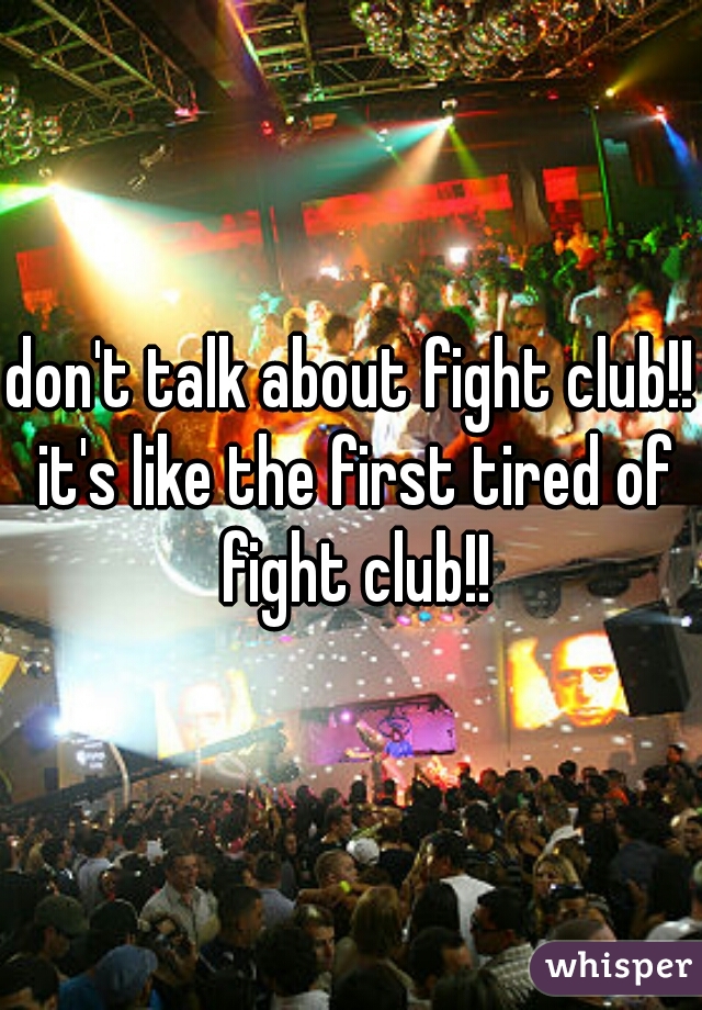 don't talk about fight club!! it's like the first tired of fight club!!