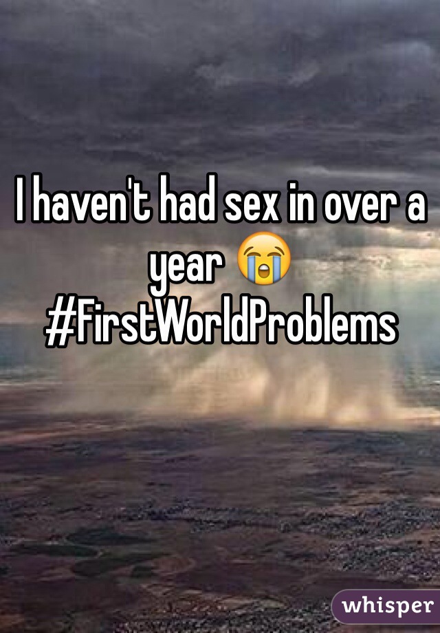 I haven't had sex in over a year 😭
#FirstWorldProblems