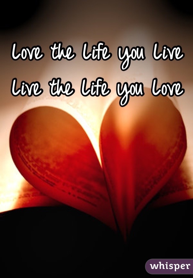 Love the Life you Live
Live the Life you Love
