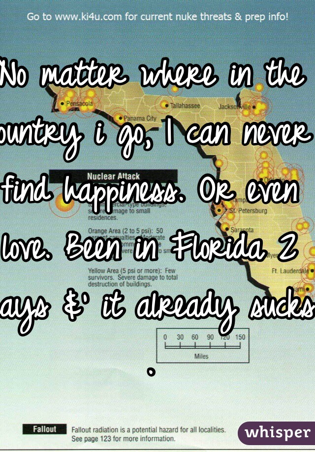 No matter where in the country i go, I can never find happiness. Or even love. Been in Florida 2 days &' it already sucks . 