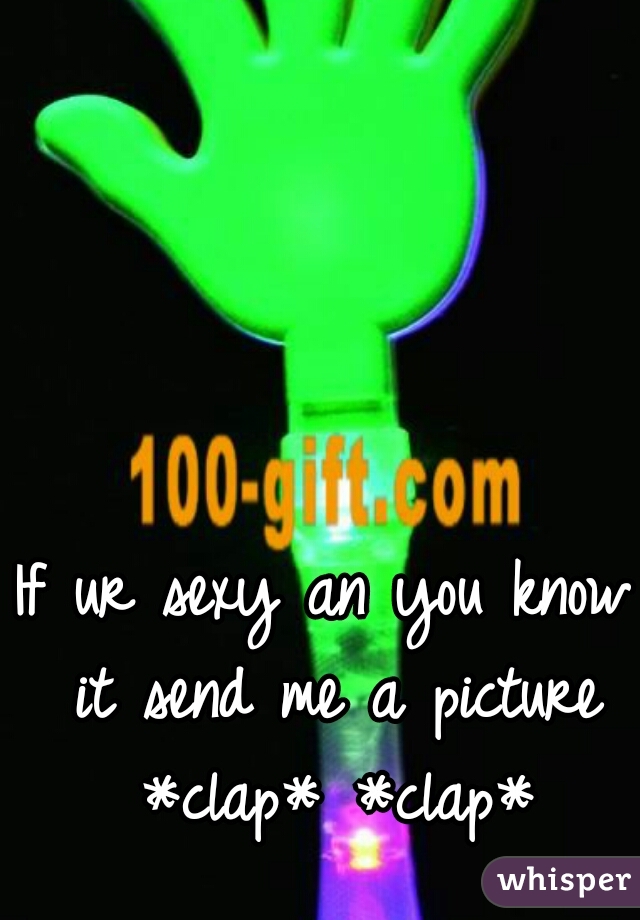 If ur sexy an you know it send me a picture *clap* *clap*