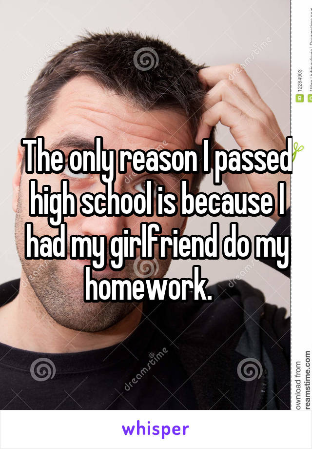 The only reason I passed high school is because I had my girlfriend do my homework.   