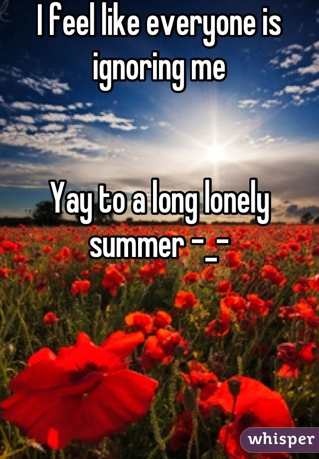 I feel like everyone is ignoring me 


Yay to a long lonely summer -_-