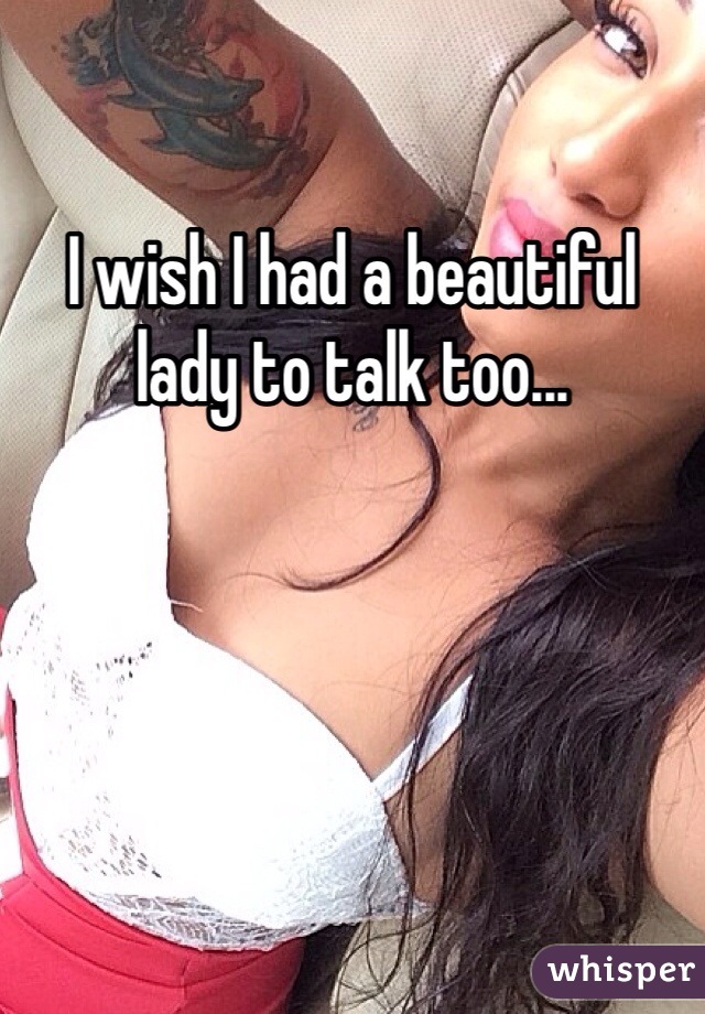 I wish I had a beautiful lady to talk too... 