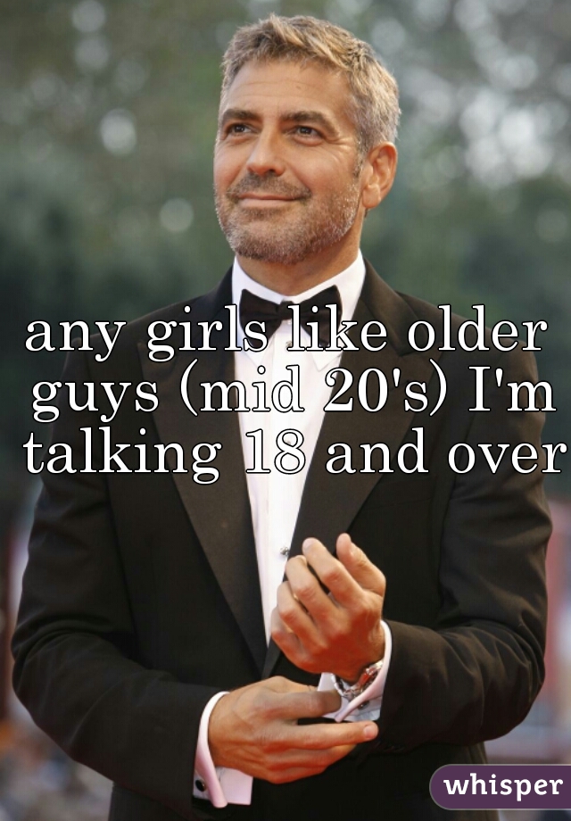 any girls like older guys (mid 20's) I'm talking 18 and over 