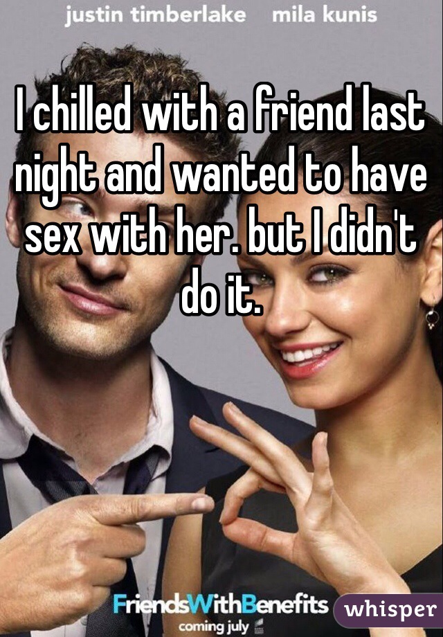 I chilled with a friend last night and wanted to have sex with her. but I didn't do it. 