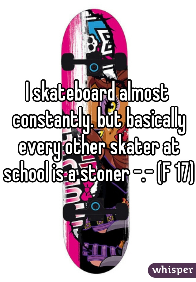 I skateboard almost constantly. but basically every other skater at school is a stoner -.- (F 17)