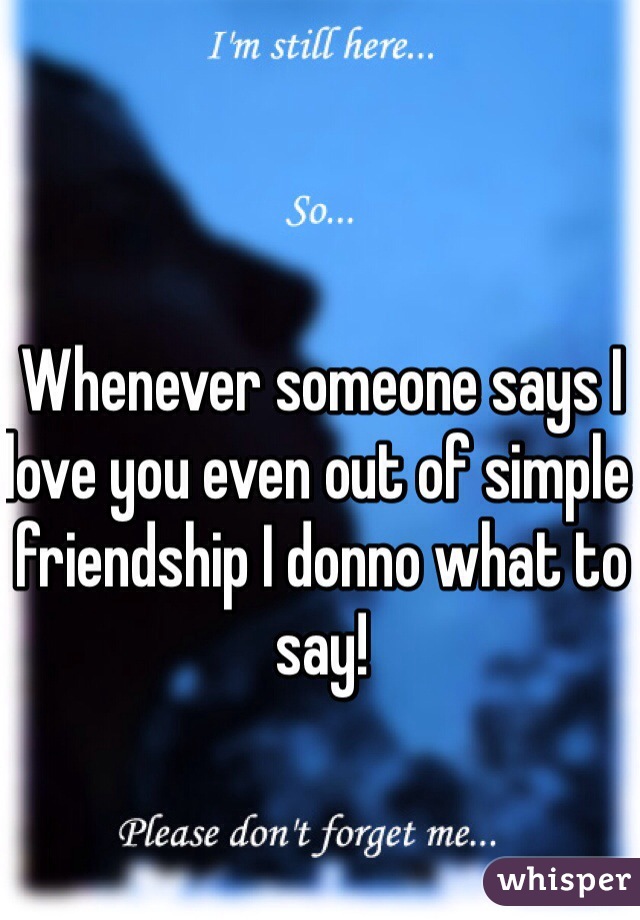 Whenever someone says I love you even out of simple friendship I donno what to say!