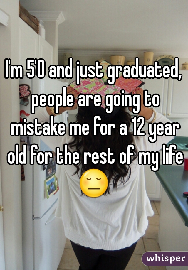 I'm 5'0 and just graduated, people are going to mistake me for a 12 year old for the rest of my life 😔  