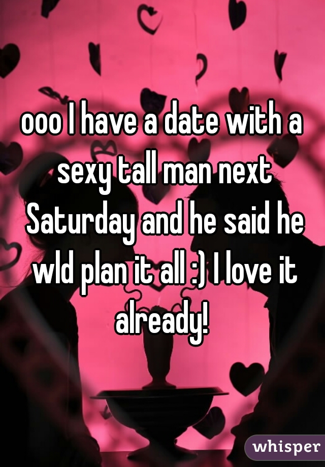 ooo I have a date with a sexy tall man next Saturday and he said he wld plan it all :) I love it already! 