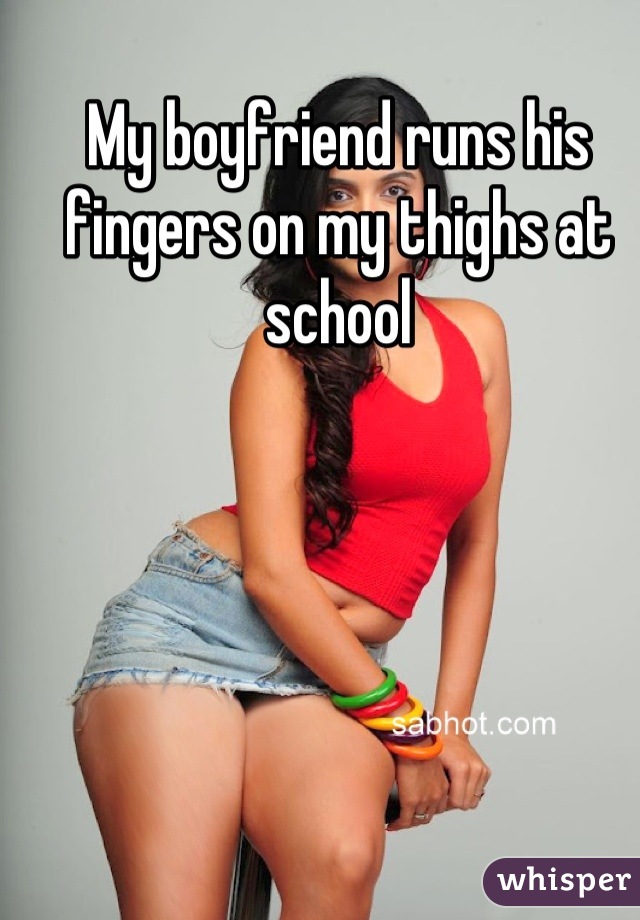 My boyfriend runs his fingers on my thighs at school