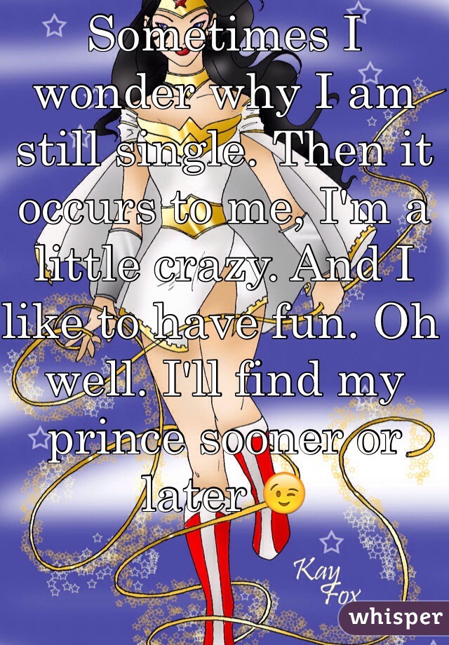 Sometimes I wonder why I am still single. Then it occurs to me, I'm a little crazy. And I like to have fun. Oh well. I'll find my prince sooner or later 😉 