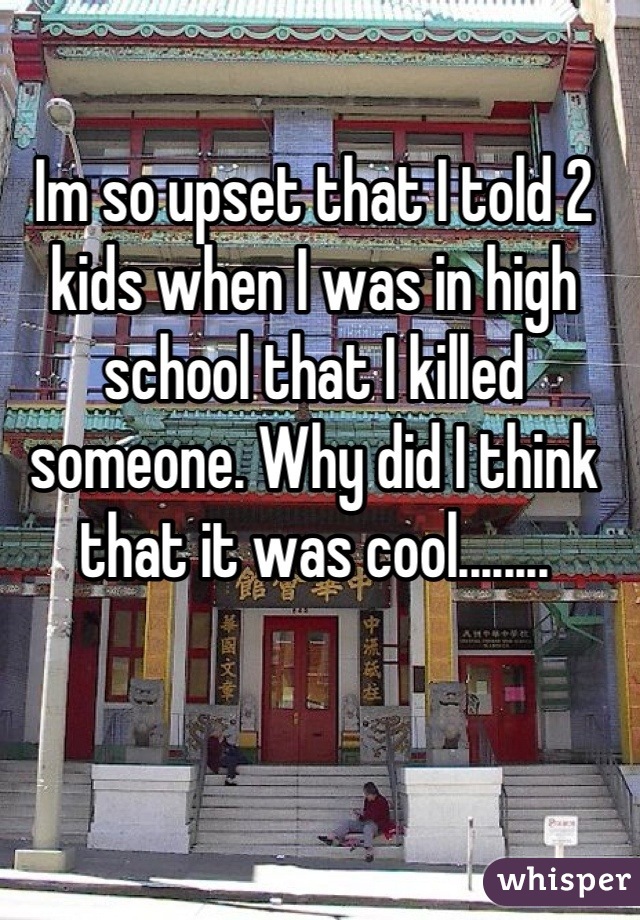 Im so upset that I told 2 kids when I was in high school that I killed someone. Why did I think that it was cool........