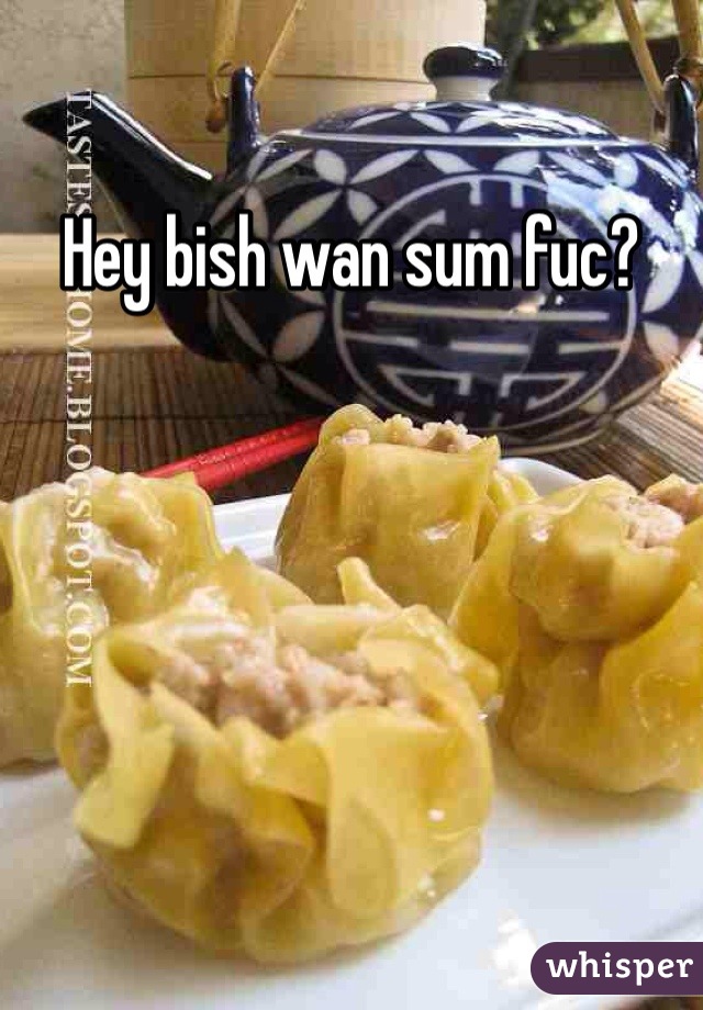 Hey bish wan sum fuc?