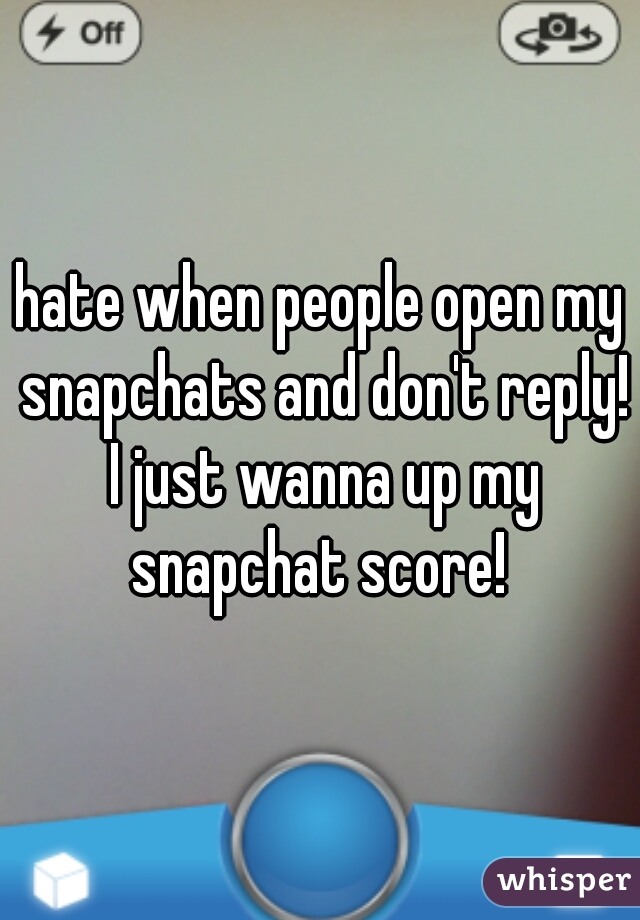 hate when people open my snapchats and don't reply! I just wanna up my snapchat score! 