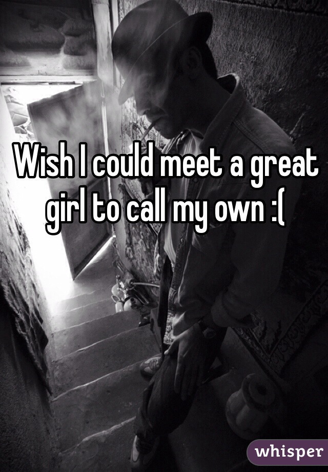 Wish I could meet a great girl to call my own :(