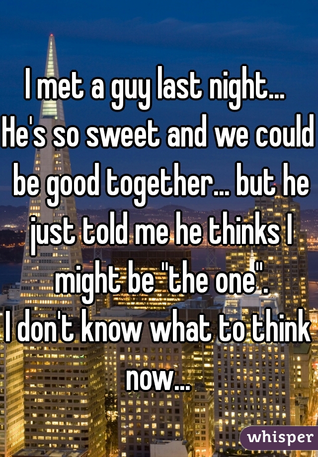 I met a guy last night... 
He's so sweet and we could be good together... but he just told me he thinks I might be "the one".
I don't know what to think now... 