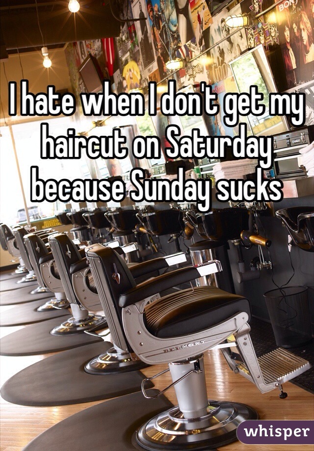 I hate when I don't get my haircut on Saturday because Sunday sucks 