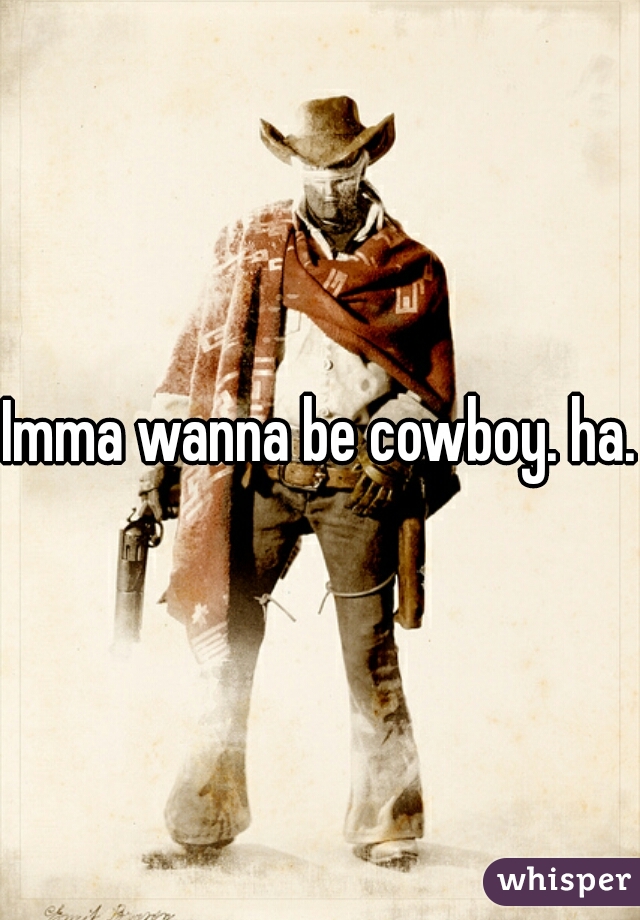 Imma wanna be cowboy. ha.