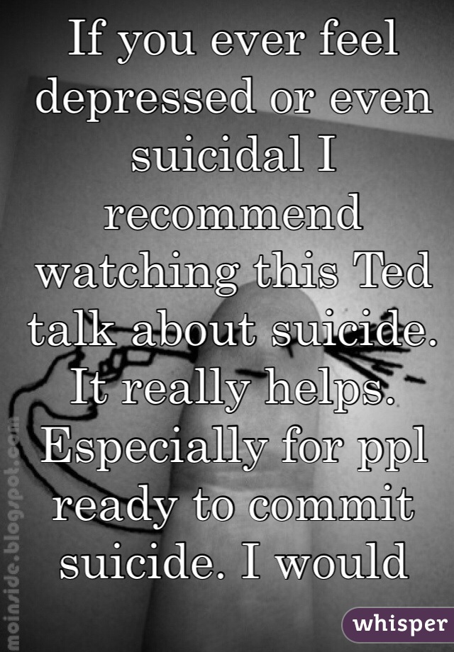 If you ever feel depressed or even suicidal I recommend watching this Ted talk about suicide. It really helps. Especially for ppl ready to commit suicide. I would know. It's called "Why we choose suicide" by Mark Henick