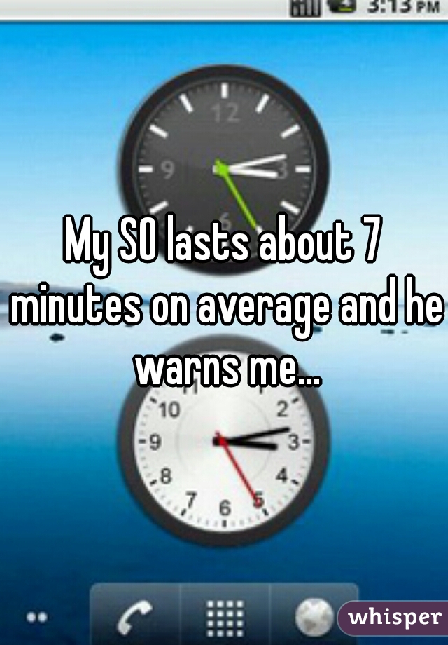 My SO lasts about 7 minutes on average and he warns me...