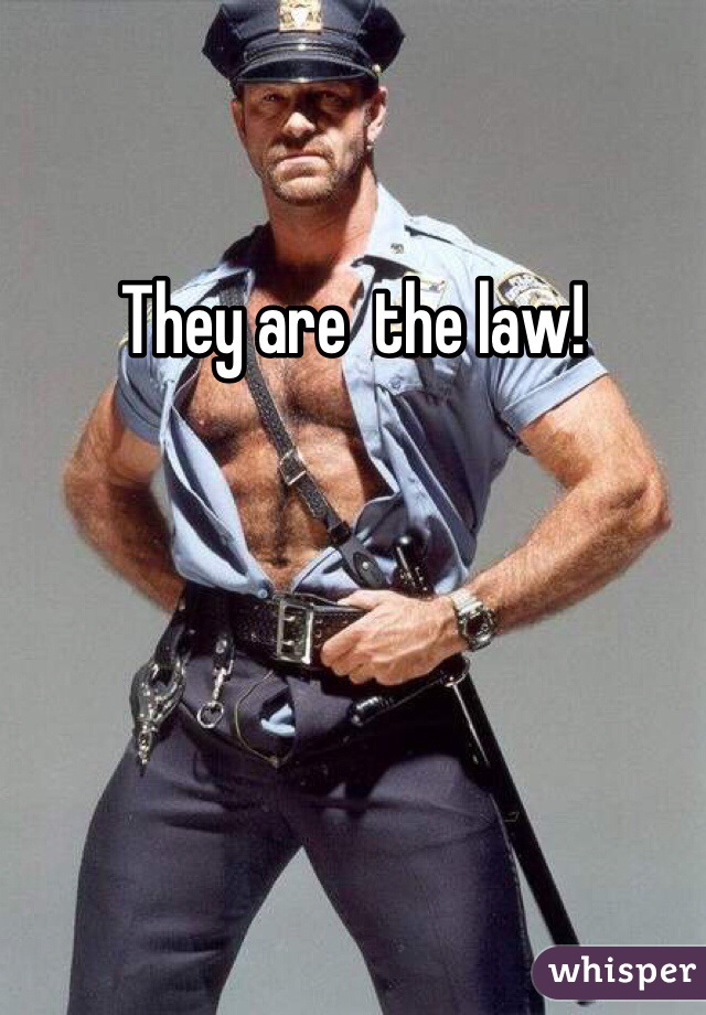 They are  the law! 