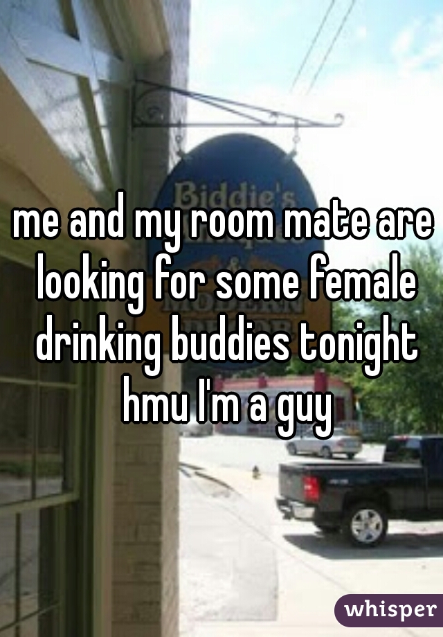 me and my room mate are looking for some female drinking buddies tonight hmu I'm a guy