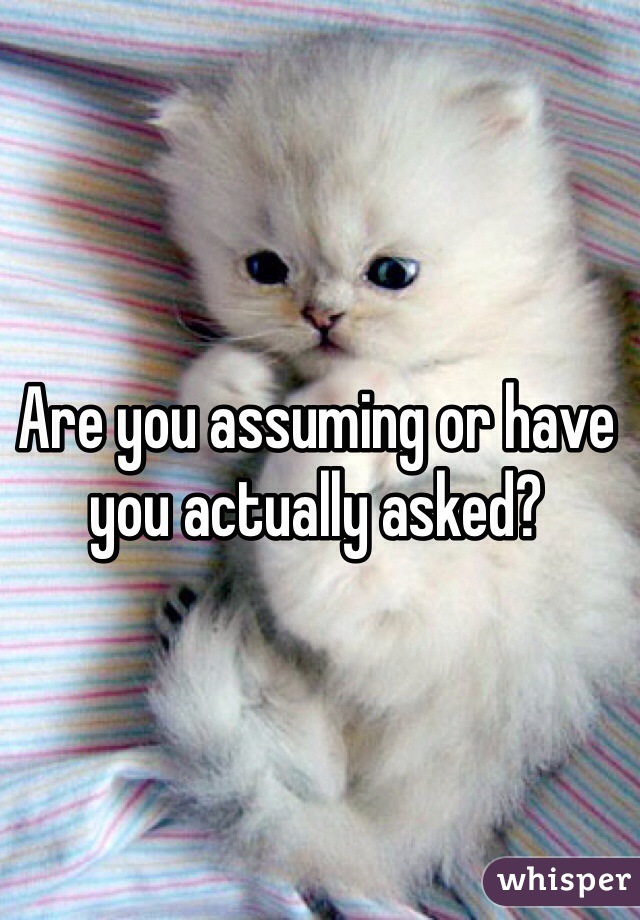 Are you assuming or have you actually asked?