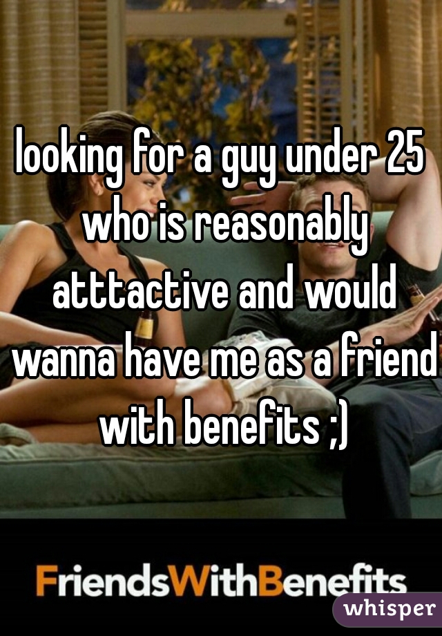 looking for a guy under 25 who is reasonably atttactive and would wanna have me as a friend with benefits ;)