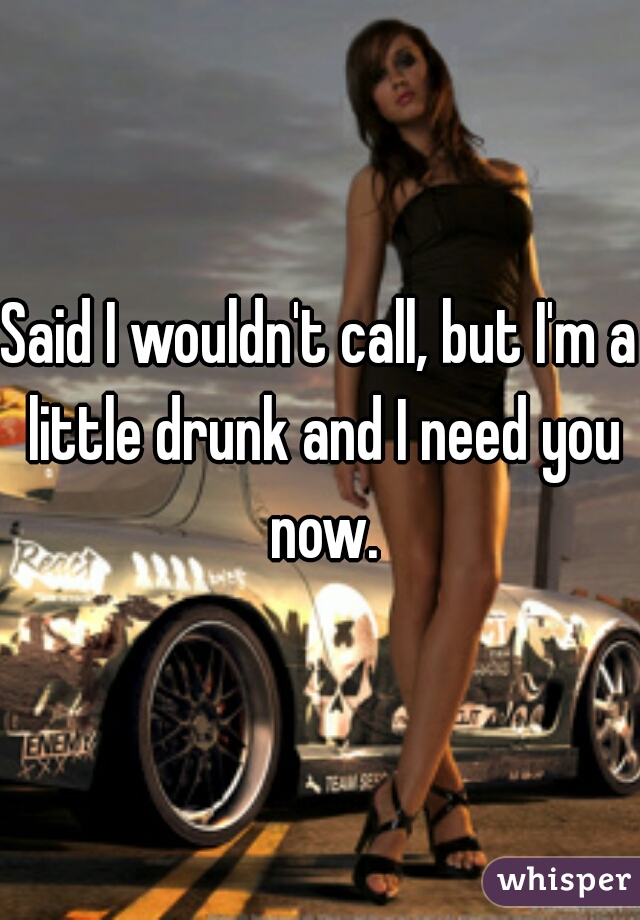 Said I wouldn't call, but I'm a little drunk and I need you now.