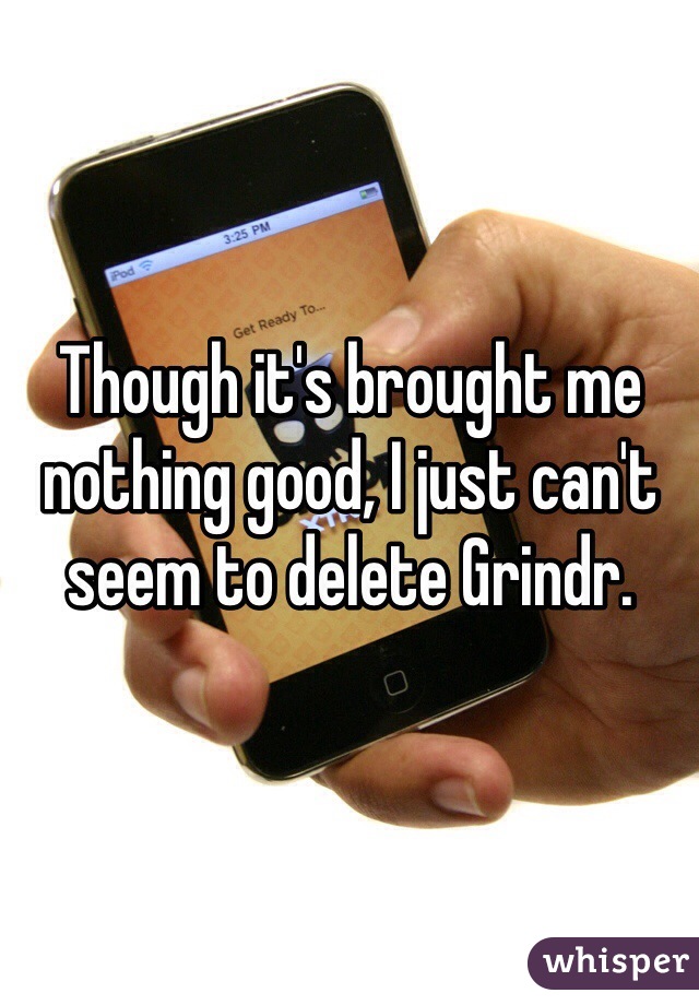 Though it's brought me nothing good, I just can't seem to delete Grindr. 