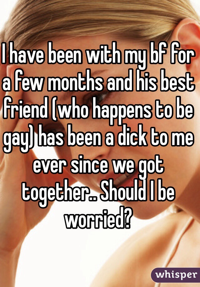 I have been with my bf for a few months and his best friend (who happens to be gay) has been a dick to me ever since we got together.. Should I be worried?