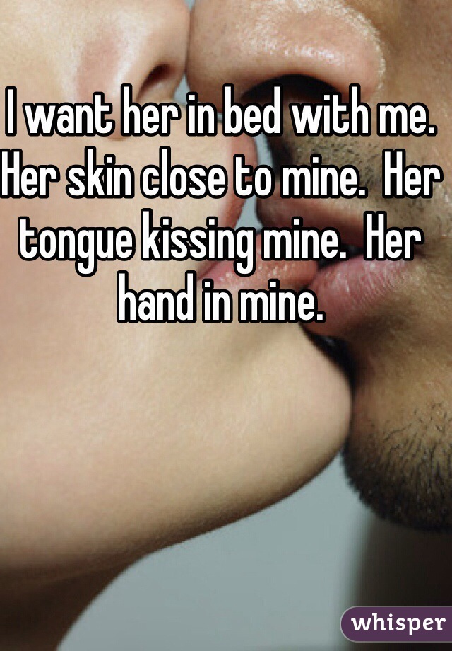 I want her in bed with me.  Her skin close to mine.  Her tongue kissing mine.  Her hand in mine.  