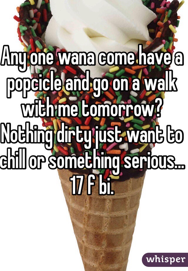 Any one wana come have a popcicle and go on a walk with me tomorrow? Nothing dirty just want to chill or something serious...17 f bi.