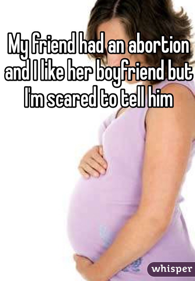 My friend had an abortion and I like her boyfriend but I'm scared to tell him