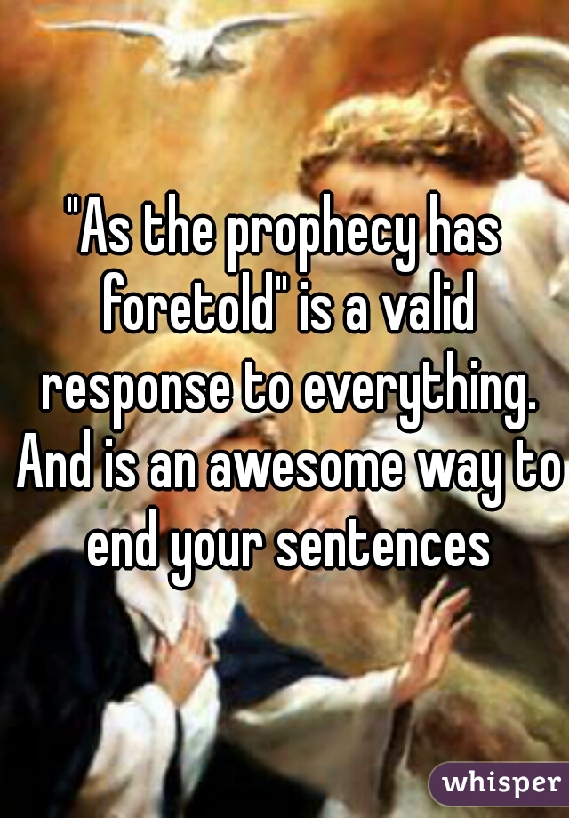 "As the prophecy has foretold" is a valid response to everything. And is an awesome way to end your sentences