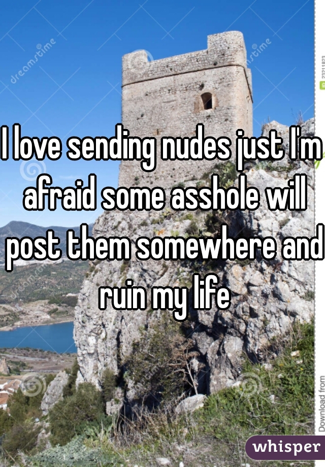 I love sending nudes just I'm afraid some asshole will post them somewhere and ruin my life