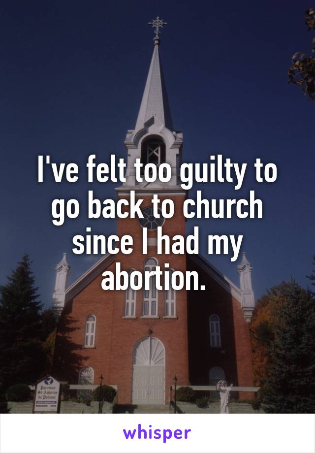 I've felt too guilty to go back to church since I had my abortion. 