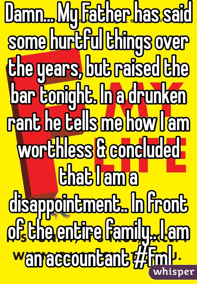 Damn... My Father has said some hurtful things over the years, but raised the bar tonight. In a drunken rant he tells me how I am worthless & concluded that I am a disappointment.. In front of the entire family.. I am an accountant #Fml